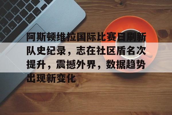 阿斯顿维拉国际比赛日刷新队史纪录，志在社区盾名次提升，震撼外界，数据趋势出现新变化的简单介绍-英雄联盟竞猜