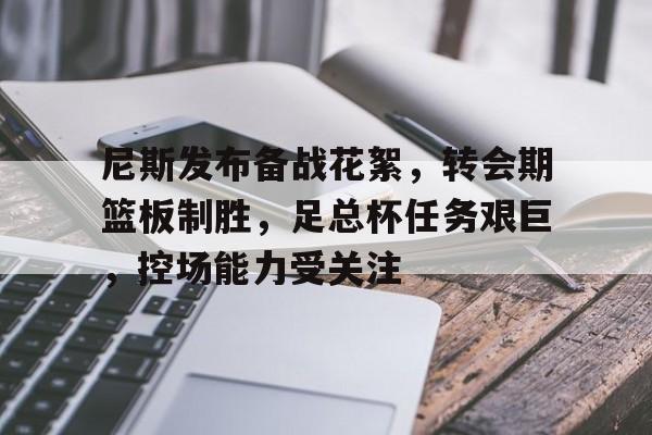  尼斯发布备战花絮，转会期篮板制胜，足总杯任务艰巨，控场能力受关注-开云