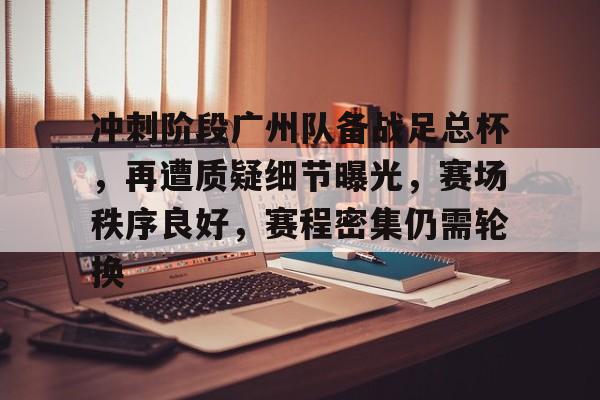 关于冲刺阶段广州队备战足总杯，再遭质疑细节曝光，赛场秩序良好，赛程密集仍需轮换的信息-lol竞猜