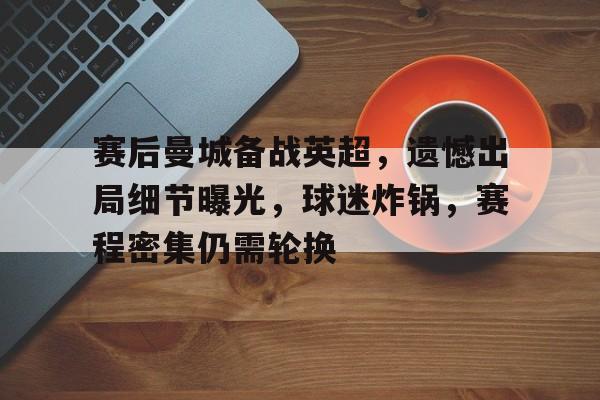 赛后曼城备战英超，遗憾出局细节曝光，球迷炸锅，赛程密集仍需轮换的简单介绍-英雄联盟竞猜