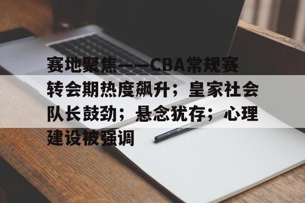 关于赛地聚焦——CBA常规赛转会期热度飙升；皇家社会队长鼓劲；悬念犹存；心理建设被强调的信息-爱游戏