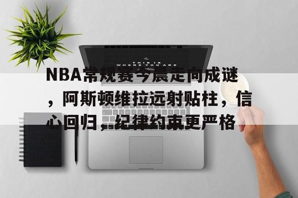 NBA常规赛今晨走向成谜，阿斯顿维拉远射贴柱，信心回归，纪律约束更严格的简单介绍-LOL全球总决赛
